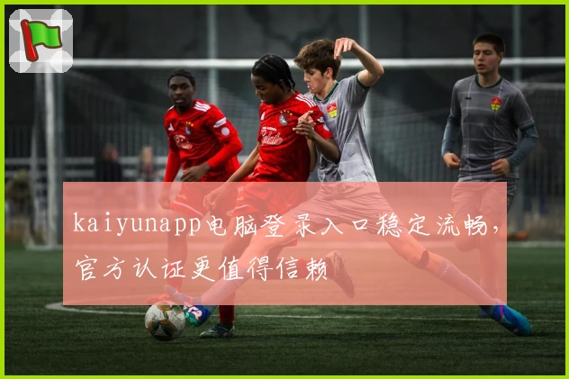 kaiyunapp电脑登录入口稳定流畅，官方认证更值得信赖