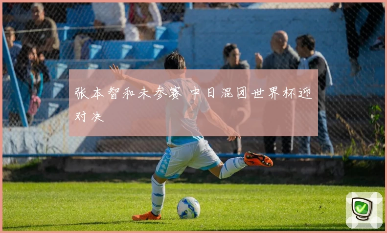 张本智和未参赛 中日混团世界杯迎对决