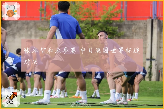 张本智和未参赛 中日混团世界杯迎对决