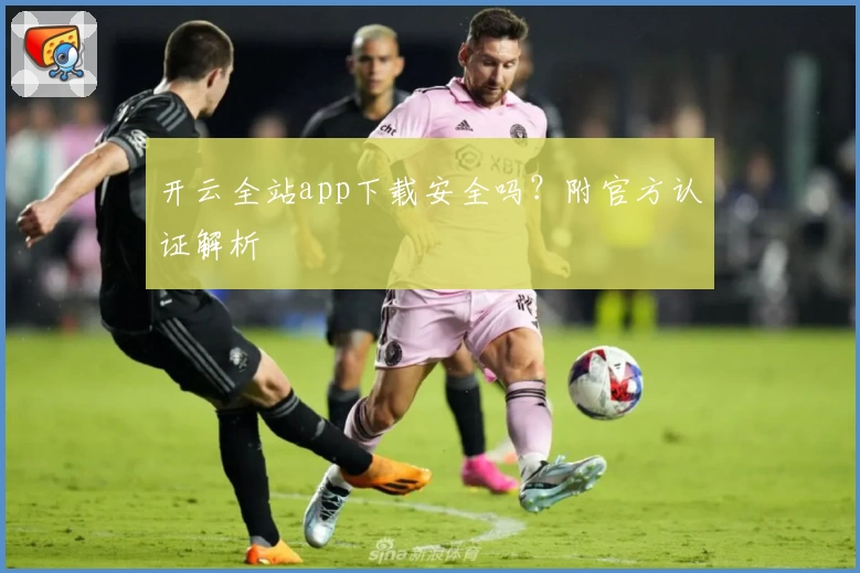 开云全站app下载安全吗？附官方认证解析