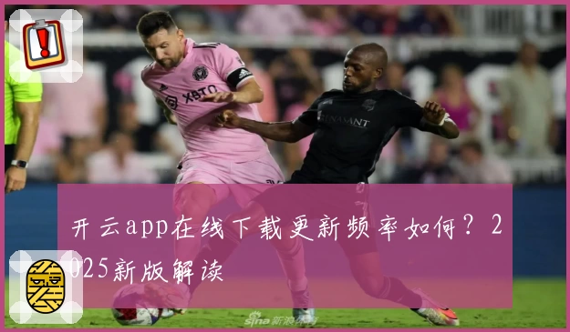 开云app在线下载更新频率如何？2025新版解读