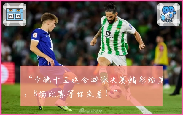 “今晚十五运会游泳决赛精彩纷呈,8场比赛等你来看!”