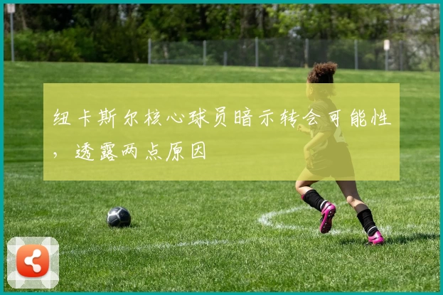 纽卡斯尔核心球员暗示转会可能性，透露两点原因