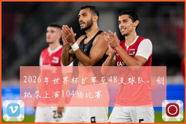2026年世界杯扩军至48支球队，创纪录上演104场比赛