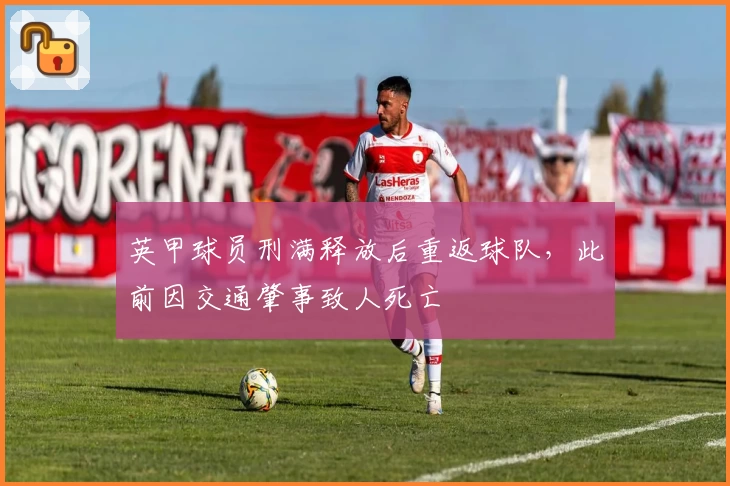 英甲球员刑满释放后重返球队，此前因交通肇事致人死亡