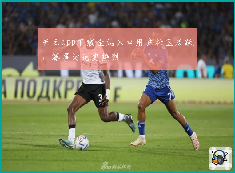 开云app下载全站入口用户社区活跃，赛事讨论更热烈