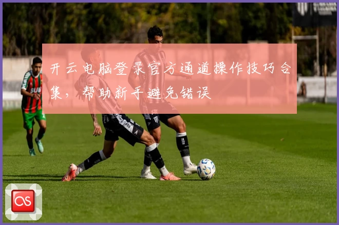 开云电脑登录官方通道操作技巧合集,帮助新手避免错误