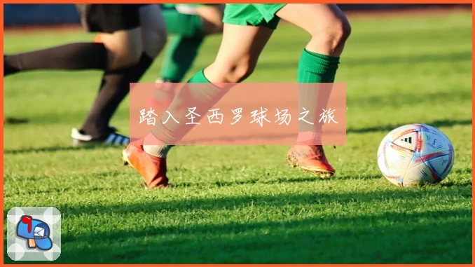 踏入圣西罗球场之旅