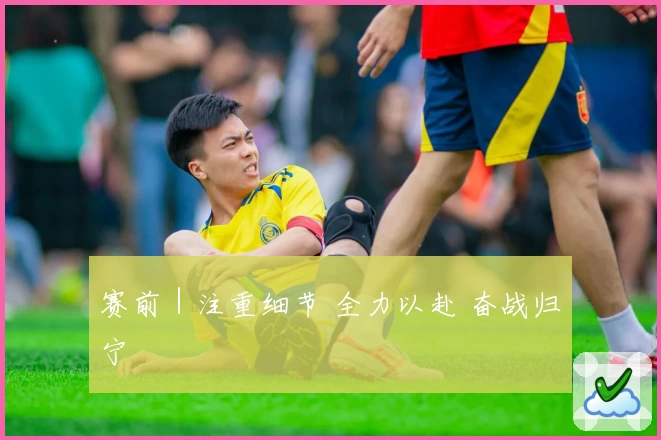 赛前｜注重细节 全力以赴 奋战归宁