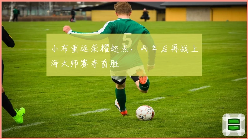 小布重返荣耀起点，两年后再战上海大师赛夺首胜