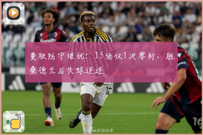 曼联防守堪忧：15场仅1次零封，胜桑德兰后失球连连