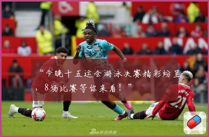 “今晚十五运会游泳决赛精彩纷呈，8场比赛等你来看！”