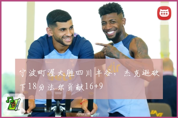 宁波町渥大胜四川丰谷，杰克逊砍下18分法尔贡献16+9