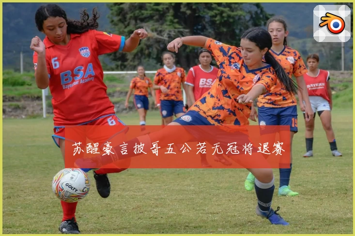 苏醒豪言披哥五公若无冠将退赛