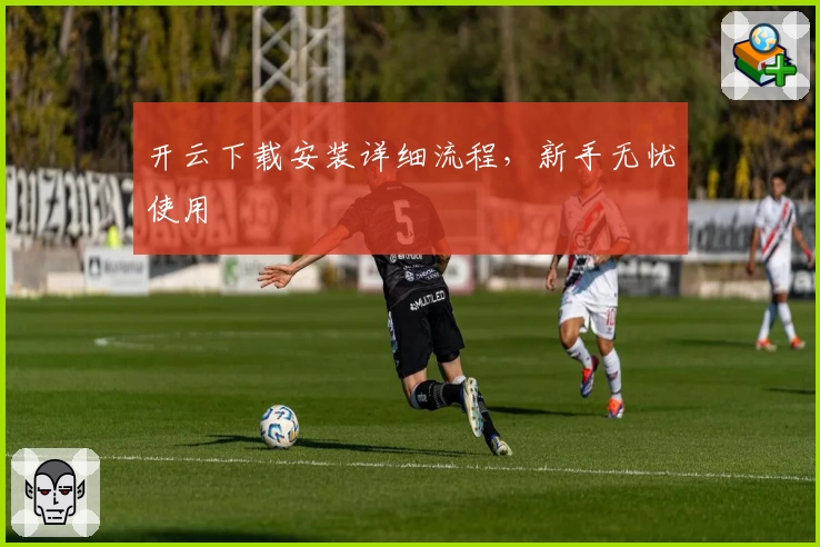 开云下载安装详细流程，新手无忧使用
