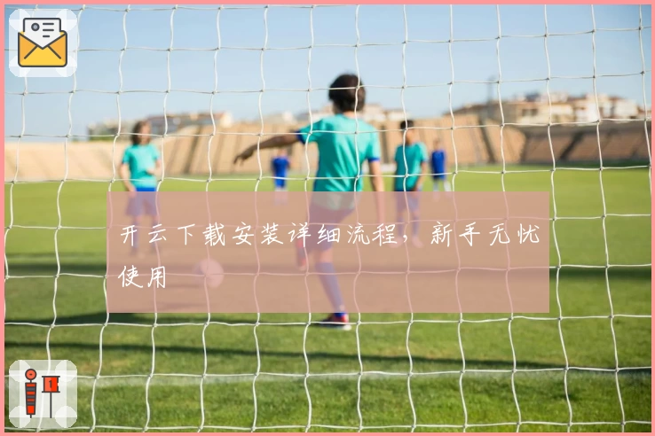 开云下载安装详细流程，新手无忧使用
