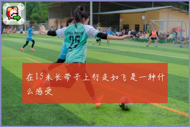 在15米长带子上行走如飞是一种什么感受