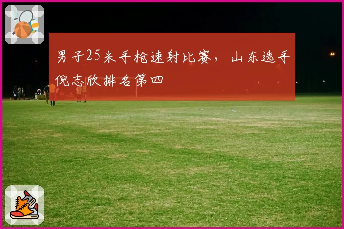 男子25米手枪速射比赛,山东选手倪志欣排名第四