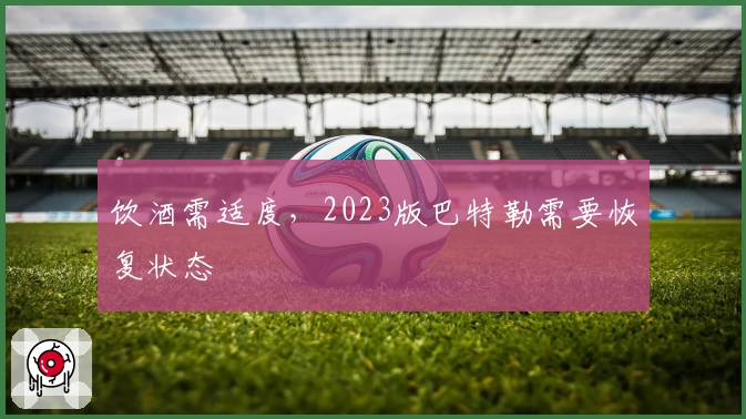 饮酒需适度，2023版巴特勒需要恢复状态