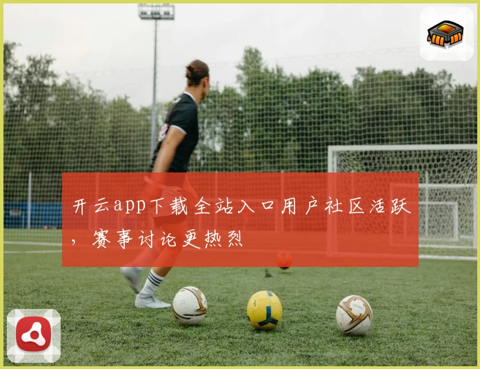 开云app下载全站入口用户社区活跃，赛事讨论更热烈