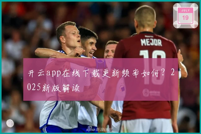 开云app在线下载更新频率如何？2025新版解读