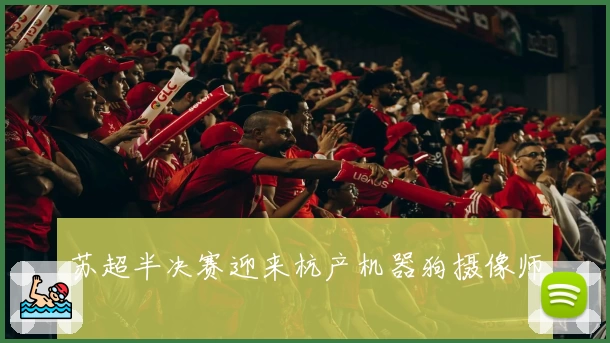 苏超半决赛迎来杭产机器狗摄像师