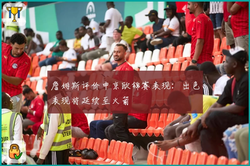 詹姆斯评价申京欧锦赛表现：出色表现将延续至火箭