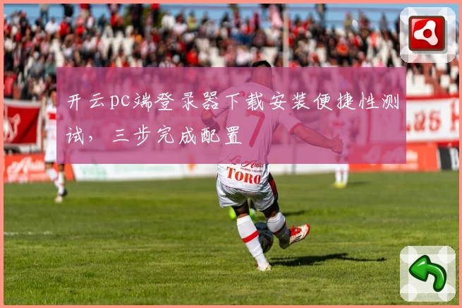 开云pc端登录器下载安装便捷性测试，三步完成配置