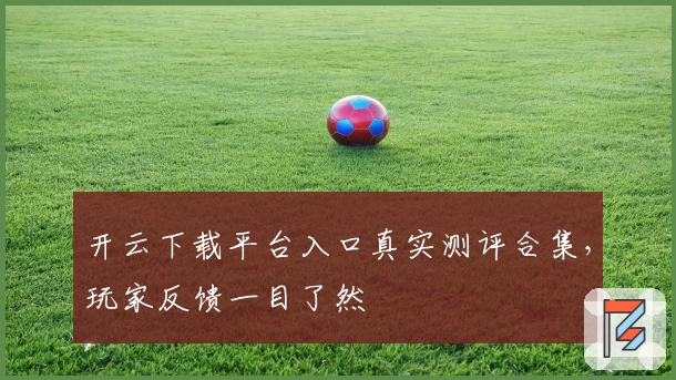开云下载平台入口真实测评合集，玩家反馈一目了然