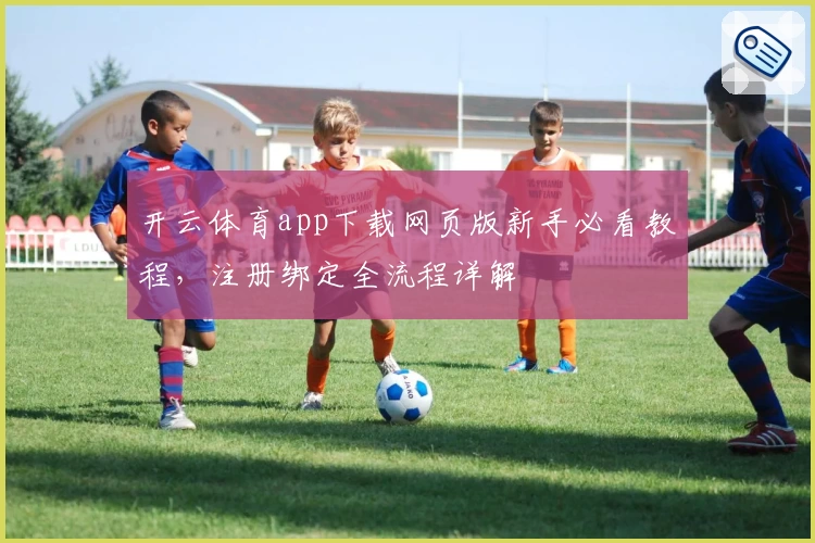 开云体育app下载网页版新手必看教程，注册绑定全流程详解
