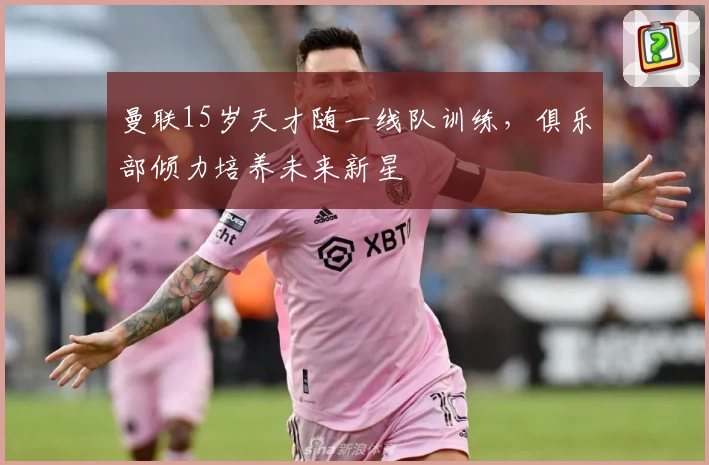 曼联15岁天才随一线队训练,俱乐部倾力培养未来新星