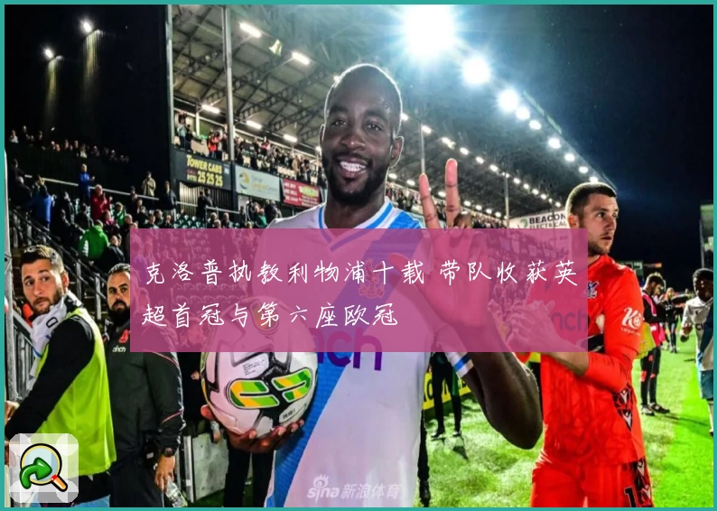 克洛普执教利物浦十载 带队收获英超首冠与第六座欧冠