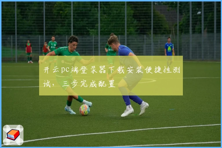 开云pc端登录器下载安装便捷性测试，三步完成配置