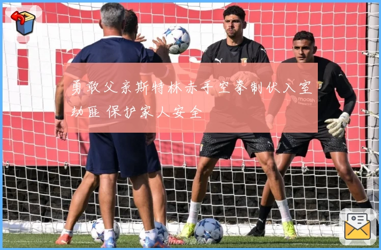 勇敢父亲斯特林赤手空拳制伏入室劫匪 保护家人安全